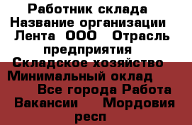 Работник склада › Название организации ­ Лента, ООО › Отрасль предприятия ­ Складское хозяйство › Минимальный оклад ­ 28 500 - Все города Работа » Вакансии   . Мордовия респ.